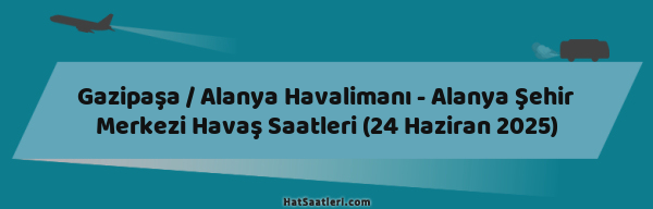 Gazipaşa / Alanya Havalimanı - Alanya Şehir Merkezi Havaş Saatleri (24 Haziran 2025)